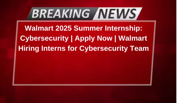 Walmart 2025 Summer Internship: Cybersecurity | Apply Now | Walmart Hiring Interns for Cybersecurity Team